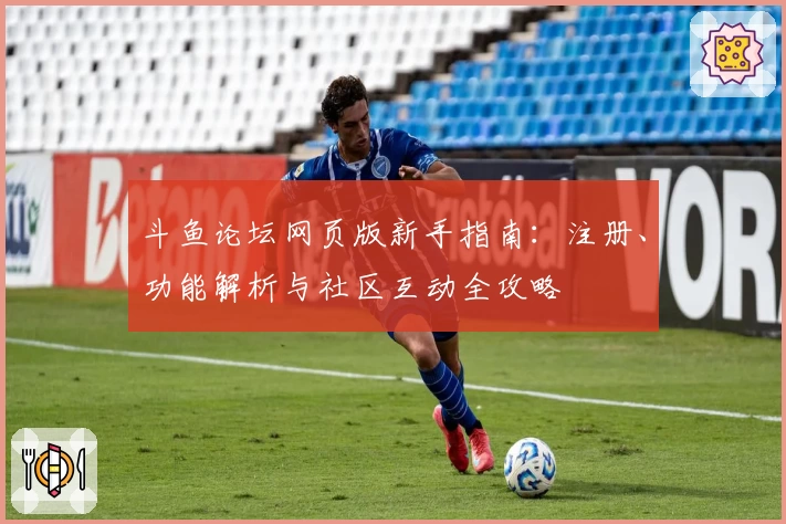 斗鱼论坛网页版新手指南：注册、功能解析与社区互动全攻略