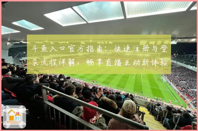 斗鱼入口官方指南：快速注册与登录流程详解，畅享直播互动新体验