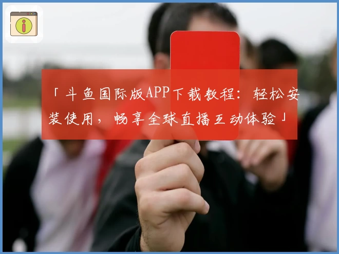 「斗鱼国际版APP下载教程：轻松安装使用，畅享全球直播互动体验」