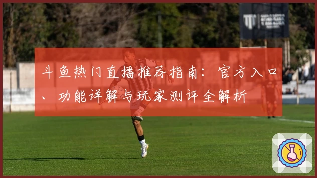 斗鱼热门直播推荐指南：官方入口、功能详解与玩家测评全解析
