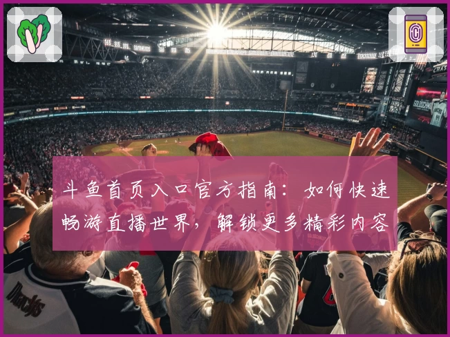 斗鱼首页入口官方指南：如何快速畅游直播世界，解锁更多精彩内容