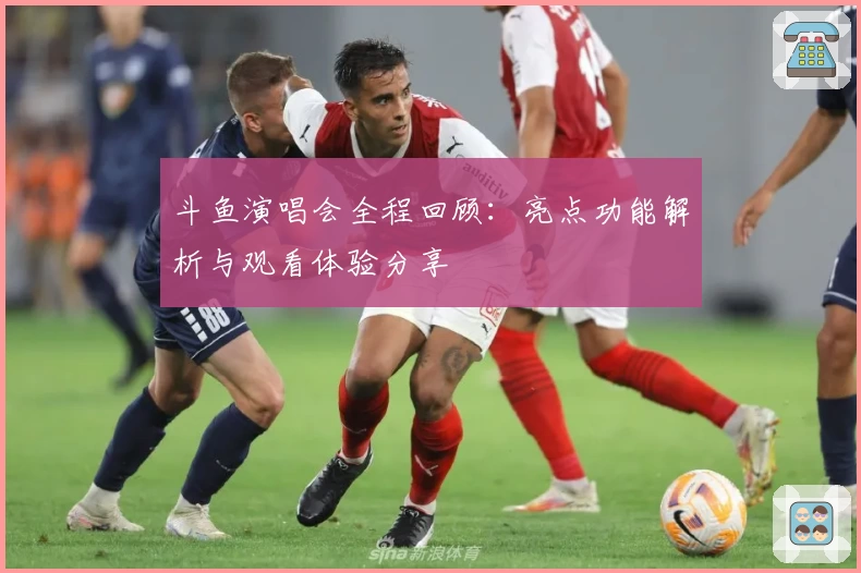 斗鱼演唱会全程回顾:亮点功能解析与观看体验分享