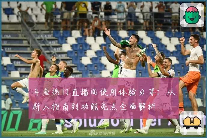 斗鱼热门直播间使用体验分享：从新人指南到功能亮点全面解析