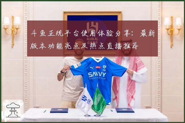斗鱼正规平台使用体验分享：最新版本功能亮点及热点直播推荐