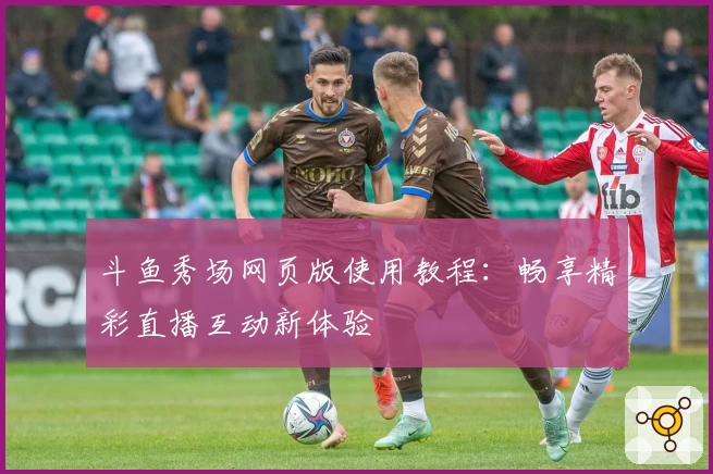 斗鱼秀场网页版使用教程：畅享精彩直播互动新体验