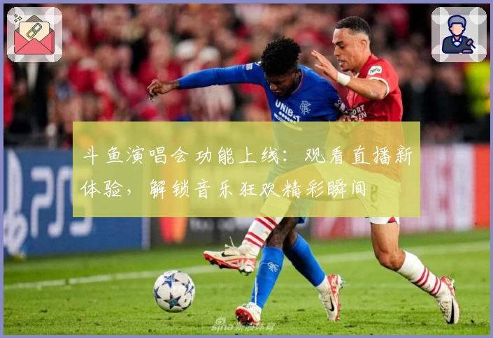 斗鱼演唱会功能上线：观看直播新体验，解锁音乐狂欢精彩瞬间