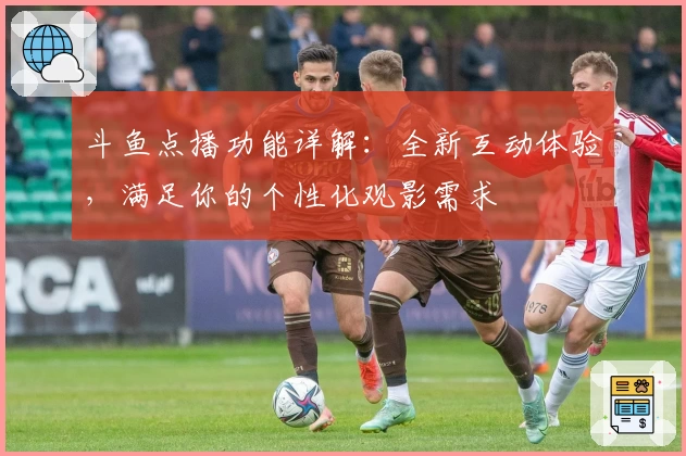 斗鱼点播功能详解：全新互动体验，满足你的个性化观影需求