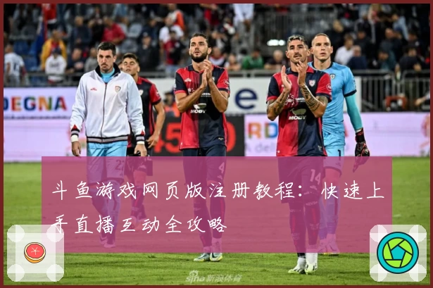 斗鱼游戏网页版注册教程：快速上手直播互动全攻略