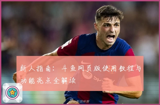 新人指南:斗鱼网页版使用教程与功能亮点全解读