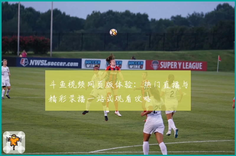 斗鱼视频网页版体验：热门直播与精彩录播一站式观看攻略