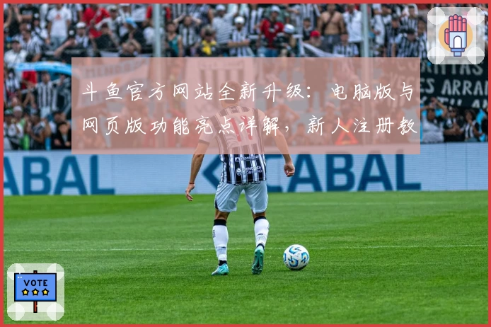 斗鱼官方网站全新升级：电脑版与网页版功能亮点详解，新人注册教程一站式指导