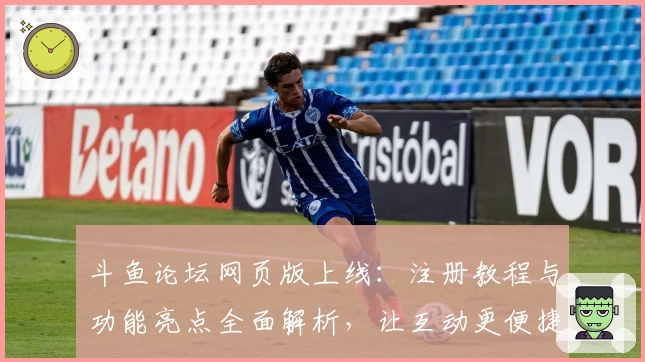 斗鱼论坛网页版上线：注册教程与功能亮点全面解析，让互动更便捷