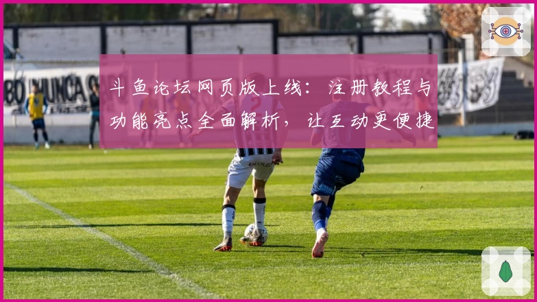 斗鱼论坛网页版上线：注册教程与功能亮点全面解析，让互动更便捷