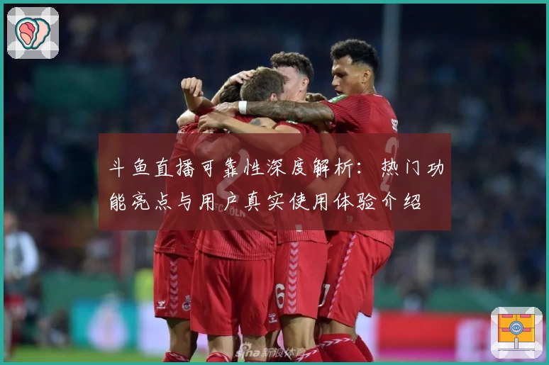 斗鱼直播可靠性深度解析：热门功能亮点与用户真实使用体验介绍