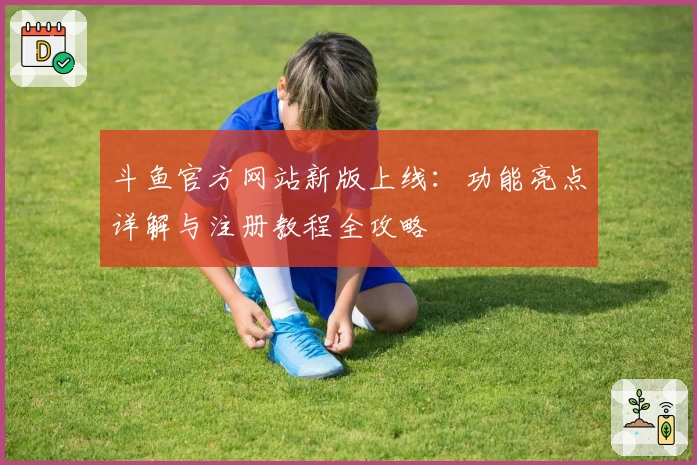 斗鱼官方网站新版上线：功能亮点详解与注册教程全攻略