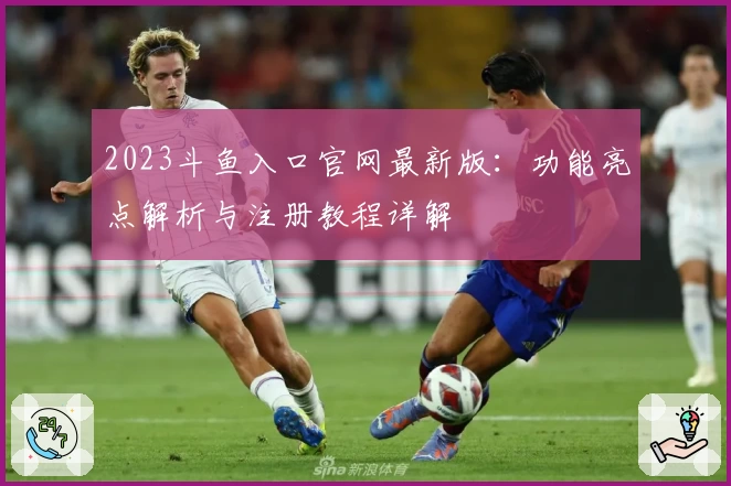 2023斗鱼入口官网最新版：功能亮点解析与注册教程详解
