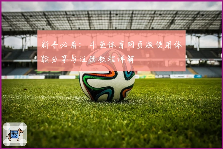 新手必看：斗鱼体育网页版使用体验分享与注册教程详解