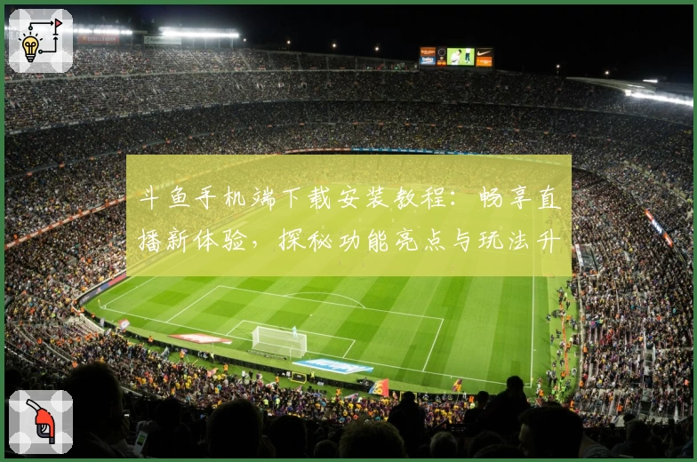斗鱼手机端下载安装教程:畅享直播新体验,探秘功能亮点与玩法升级