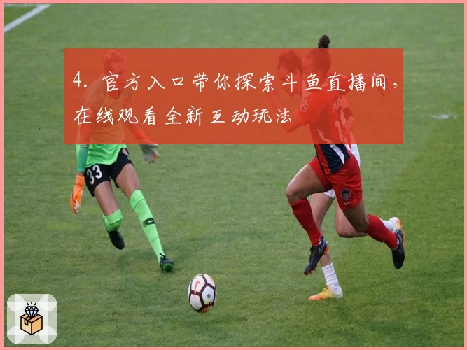 4. 官方入口带你探索斗鱼直播间，在线观看全新互动玩法