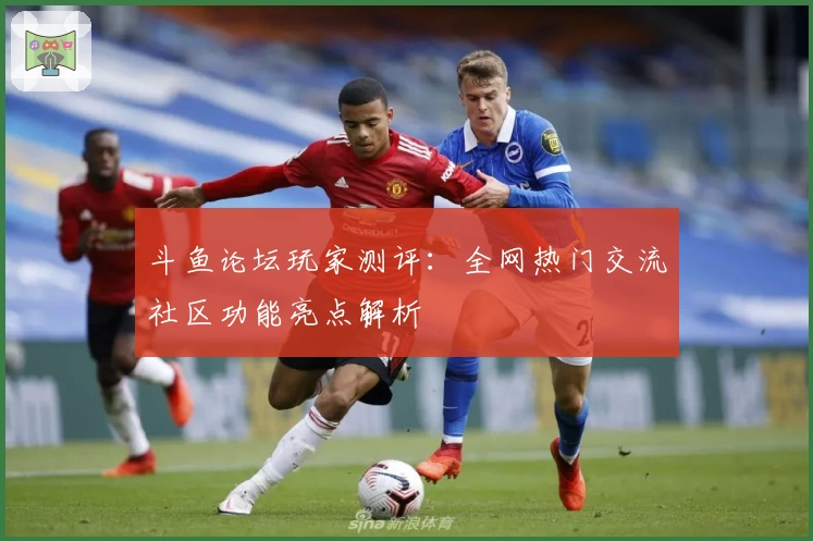 斗鱼论坛玩家测评：全网热门交流社区功能亮点解析