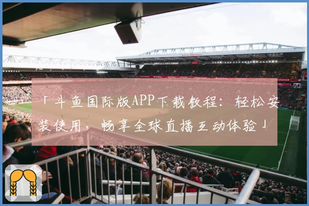 「斗鱼国际版APP下载教程：轻松安装使用，畅享全球直播互动体验」