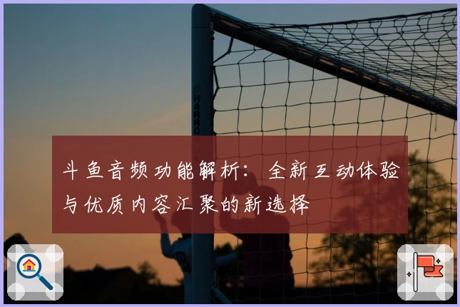 斗鱼音频功能解析：全新互动体验与优质内容汇聚的新选择