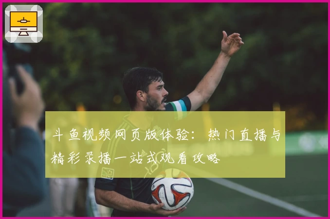 斗鱼视频网页版体验:热门直播与精彩录播一站式观看攻略