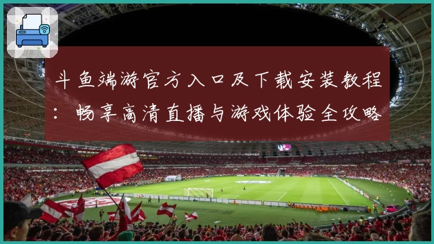 斗鱼端游官方入口及下载安装教程：畅享高清直播与游戏体验全攻略