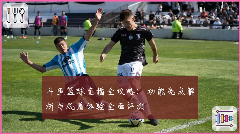 斗鱼篮球直播全攻略：功能亮点解析与观看体验全面评测