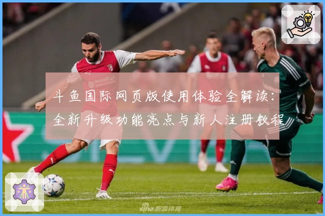 斗鱼国际网页版使用体验全解读：全新升级功能亮点与新人注册教程一站掌握