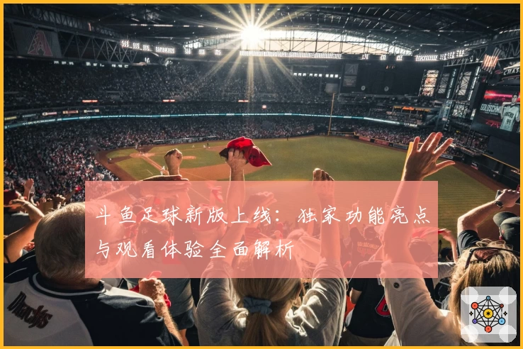 斗鱼足球新版上线：独家功能亮点与观看体验全面解析