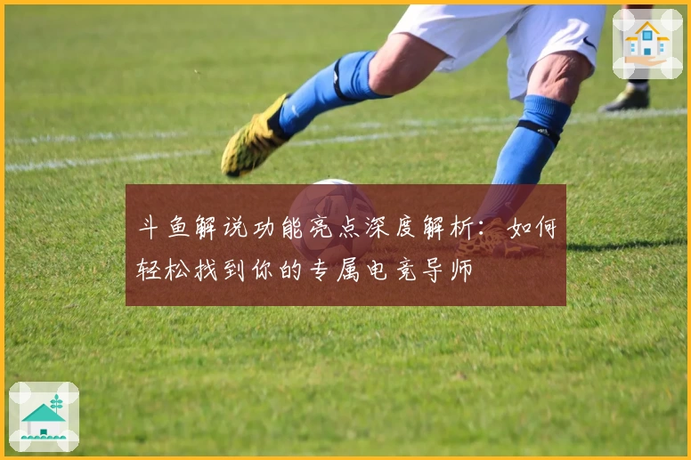 斗鱼解说功能亮点深度解析：如何轻松找到你的专属电竞导师