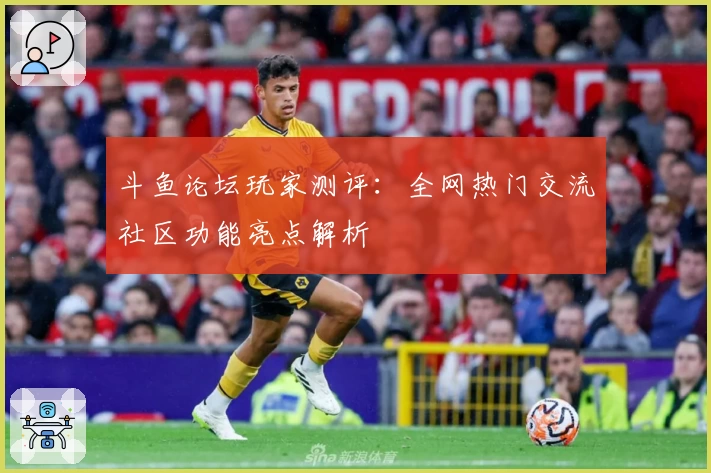 斗鱼论坛玩家测评：全网热门交流社区功能亮点解析