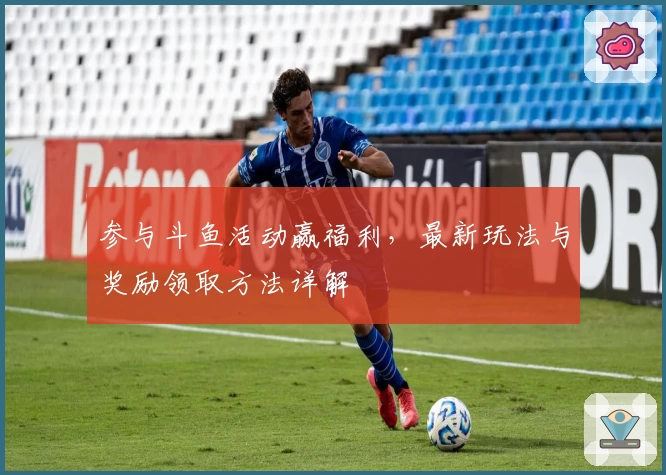参与斗鱼活动赢福利，最新玩法与奖励领取方法详解