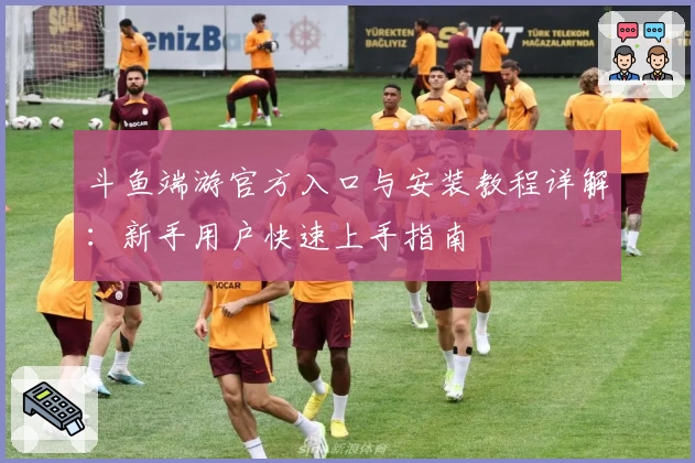 斗鱼端游官方入口与安装教程详解：新手用户快速上手指南