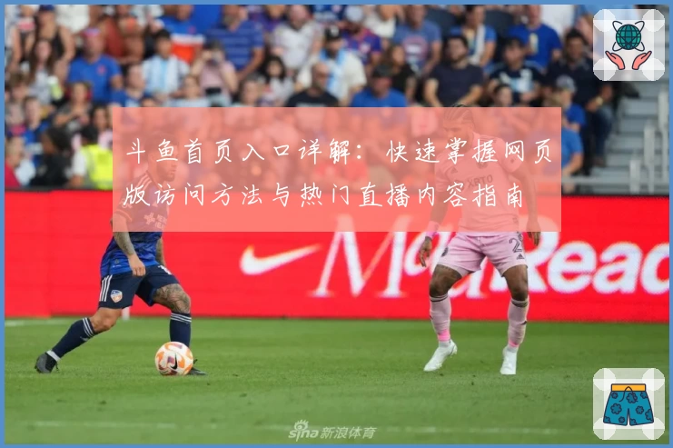斗鱼首页入口详解:快速掌握网页版访问方法与热门直播内容指南