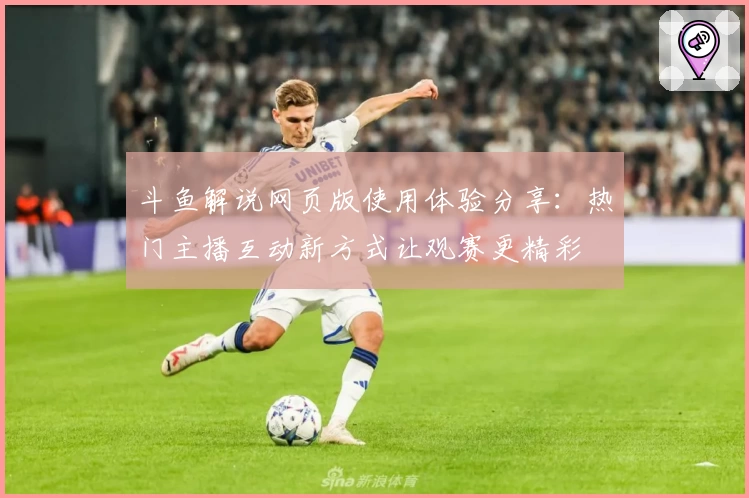 斗鱼解说网页版使用体验分享:热门主播互动新方式让观赛更精彩
