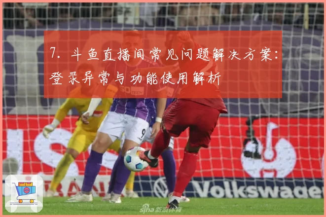 7. 斗鱼直播间常见问题解决方案：登录异常与功能使用解析