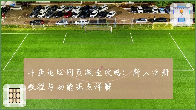 斗鱼论坛网页版全攻略：新人注册教程与功能亮点详解