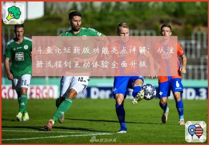 斗鱼论坛新版功能亮点详解：从注册流程到互动体验全面升级