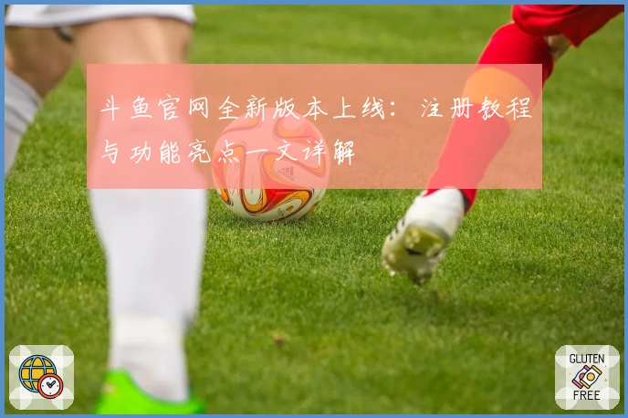 斗鱼官网全新版本上线：注册教程与功能亮点一文详解