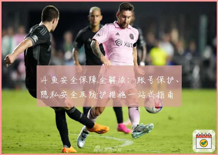 斗鱼安全保障全解读：账号保护、隐私安全及防护措施一站式指南