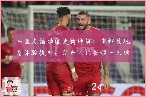 斗鱼点播功能更新详解：多维度观看体验提升，新手入门教程一文读懂