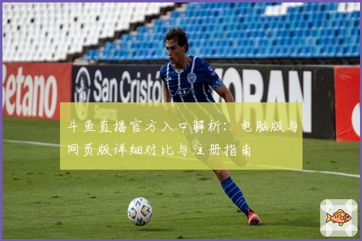 斗鱼直播官方入口解析：电脑版与网页版详细对比与注册指南