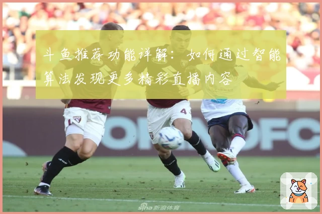 斗鱼推荐功能详解：如何通过智能算法发现更多精彩直播内容