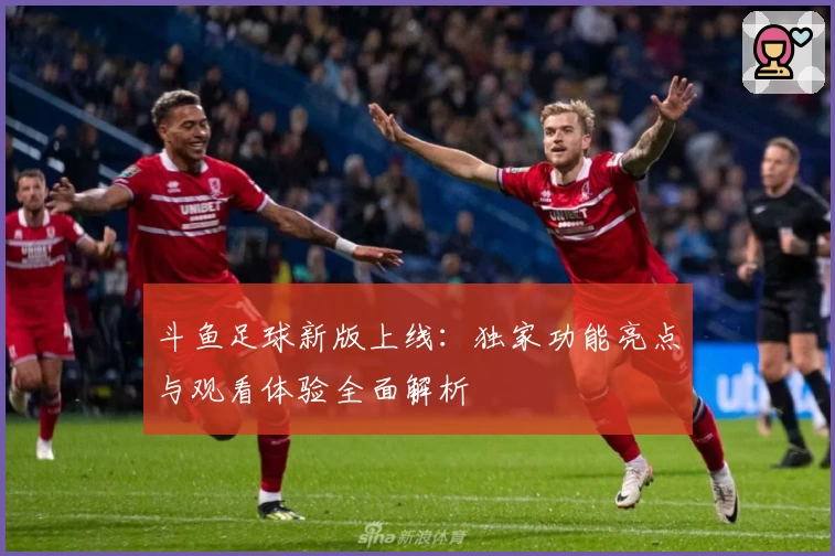 斗鱼足球新版上线：独家功能亮点与观看体验全面解析