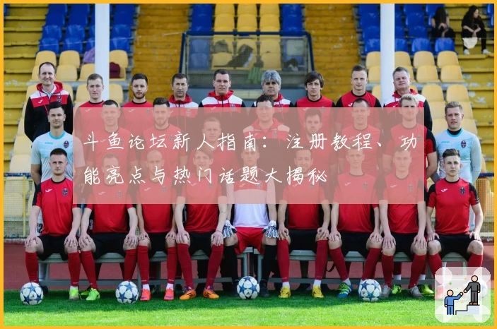 斗鱼论坛新人指南：注册教程、功能亮点与热门话题大揭秘