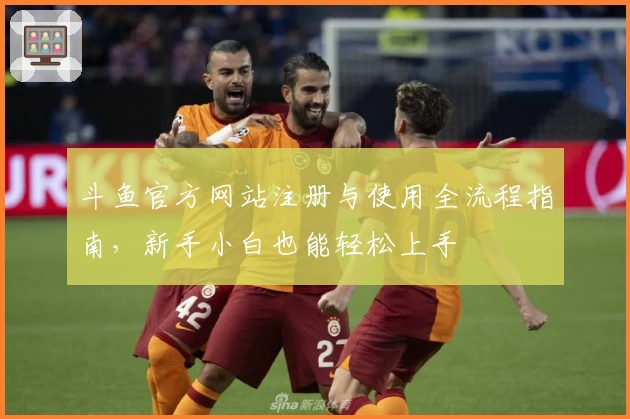斗鱼官方网站注册与使用全流程指南，新手小白也能轻松上手