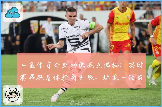 斗鱼体育全新功能亮点揭秘：实时赛事观看体验再升级，玩家一致好评
