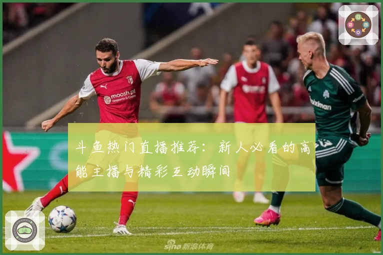 斗鱼热门直播推荐：新人必看的高能主播与精彩互动瞬间